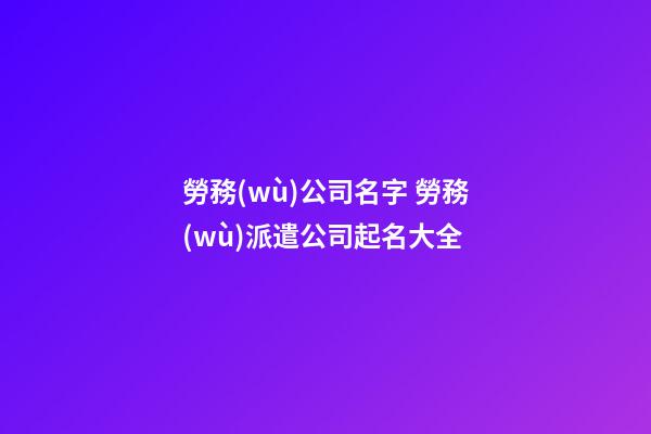 勞務(wù)公司名字 勞務(wù)派遣公司起名大全